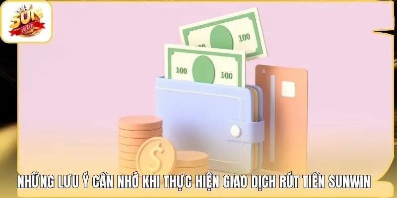 Những lưu ý cần nhớ khi thực hiện giao dịch rút tiền Sunwin